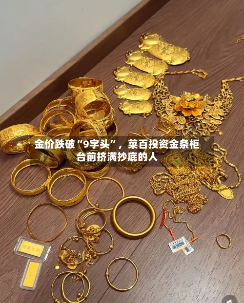 金价跌破“9字头”，菜百投资金条柜台前挤满抄底的人-第2张图片