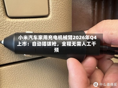 小米汽车家用充电机械臂2026年Q4上市：自动插拔枪，全程无需人工干预