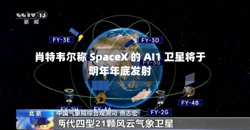 肖特韦尔称 SpaceX 的 AI1 卫星将于明年年底发射-第3张图片