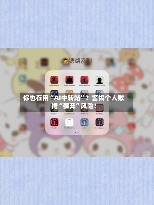 你也在用“AI中转站”？警惕个人数据“裸奔”风险！-第2张图片