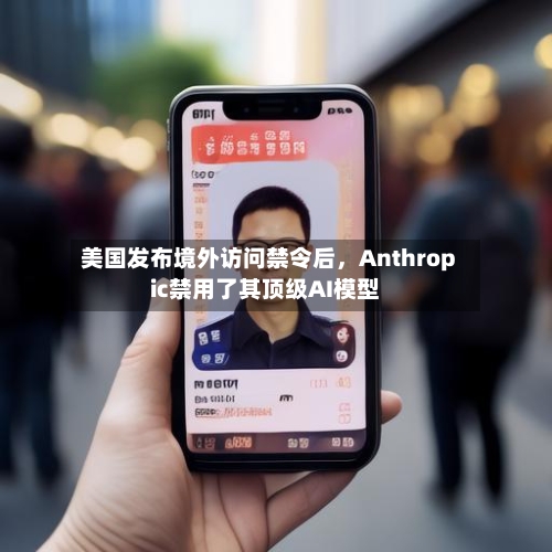 美国发布境外访问禁令后，Anthropic禁用了其顶级AI模型