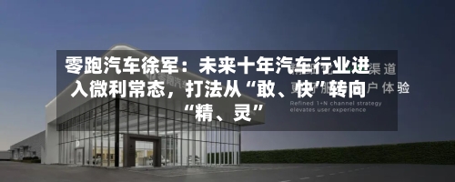 零跑汽车徐军：未来十年汽车行业进入微利常态	，打法从“敢、快”转向“精、灵”-第3张图片