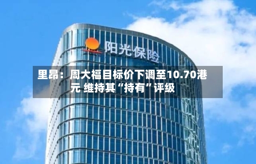 里昂：周大福目标价下调至10.70港元 维持其“持有”评级