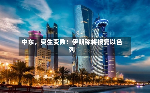中东，突生变数！伊朗称将报复以色列-第3张图片