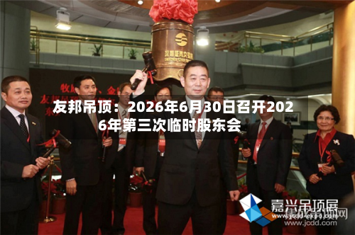 友邦吊顶：2026年6月30日召开2026年第三次临时股东会-第2张图片
