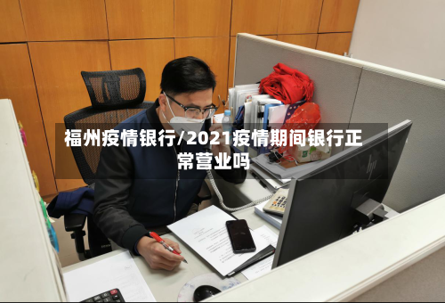 福州疫情银行/2021疫情期间银行正常营业吗-第2张图片
