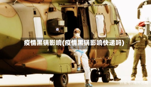 疫情黑锅影响(疫情黑锅影响快递吗)