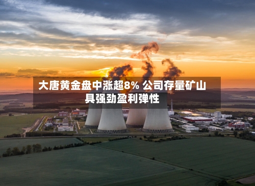 大唐黄金盘中涨超8% 公司存量矿山具强劲盈利弹性-第3张图片