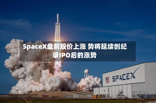 SpaceX盘前股价上涨 势将延续创纪录IPO后的涨势