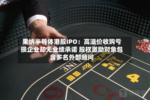 果纳半导体港股IPO：高溢价收购亏损企业却无业绩承诺 股权激励对象包含多名外部顾问-第2张图片