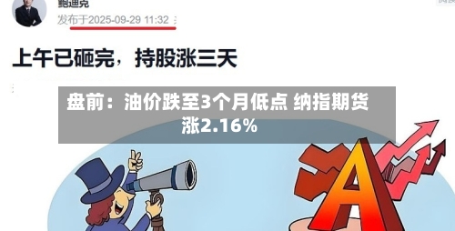 盘前：油价跌至3个月低点 纳指期货涨2.16%-第3张图片