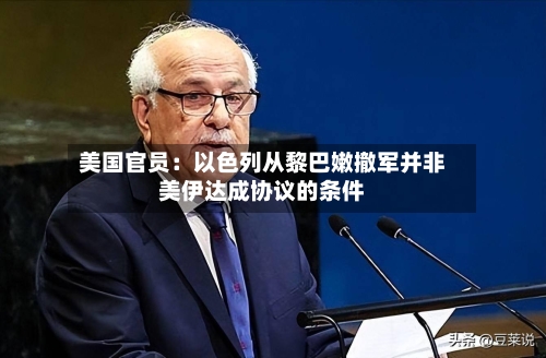 美国官员:以色列从黎巴嫩撤军并非美伊达成协议的条件-第2张图片