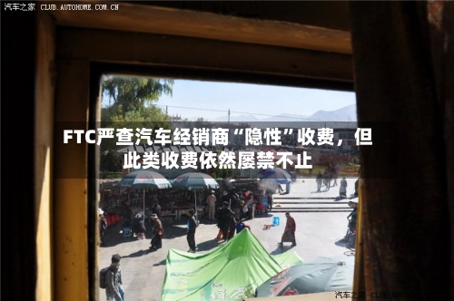 FTC严查汽车经销商“隐性”收费	，但此类收费依然屡禁不止-第2张图片