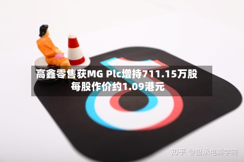 高鑫零售获MG Plc增持711.15万股 每股作价约1.09港元-第2张图片