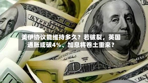 美伊协议能维持多久？若破裂	，英国通胀或破4%、加息将卷土重来？-第3张图片